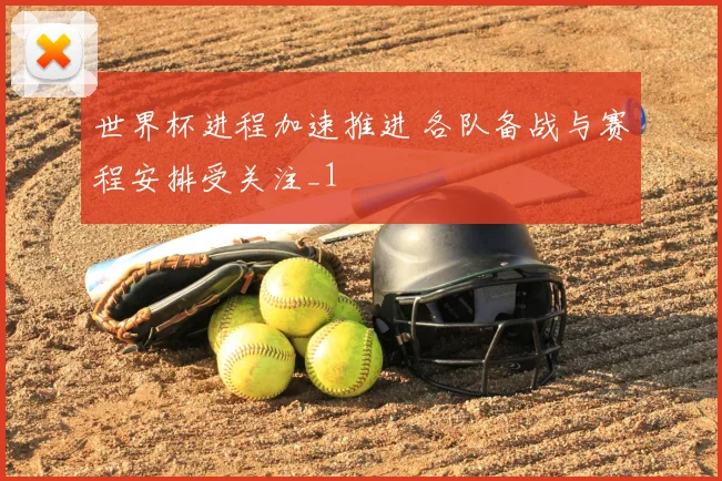 世界杯进程加速推进 各队备战与赛程安排受关注_1