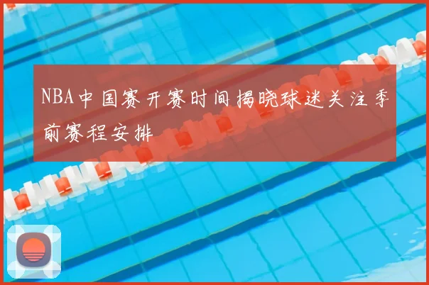 NBA中国赛开赛时间揭晓球迷关注季前赛程安排