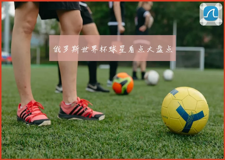 俄罗斯世界杯球星看点大盘点