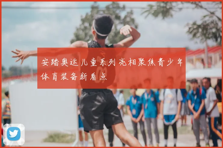 安踏奥运儿童系列亮相聚焦青少年体育装备新看点