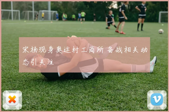 宋杨现身奥运村工商所 备战相关动态引关注