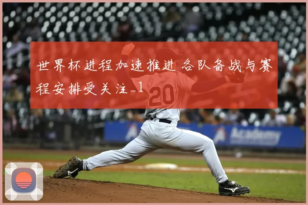 世界杯进程加速推进 各队备战与赛程安排受关注_1