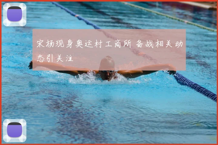 宋杨现身奥运村工商所 备战相关动态引关注