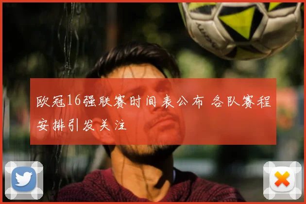 欧冠16强联赛时间表公布 各队赛程安排引发关注