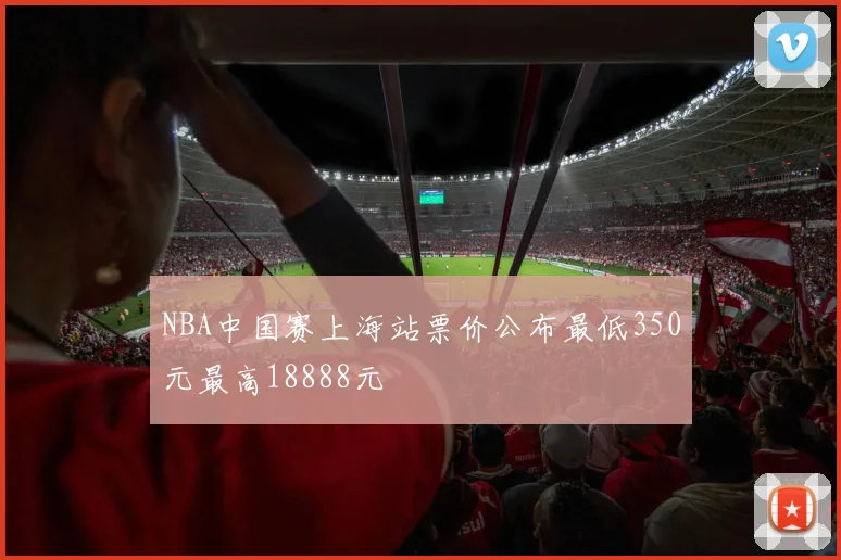 NBA中国赛上海站票价公布最低350元最高18888元