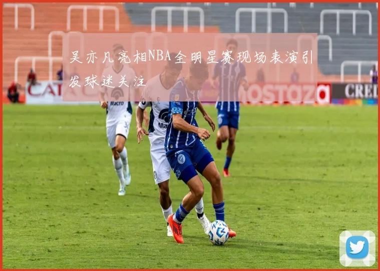 吴亦凡亮相NBA全明星赛现场表演引发球迷关注