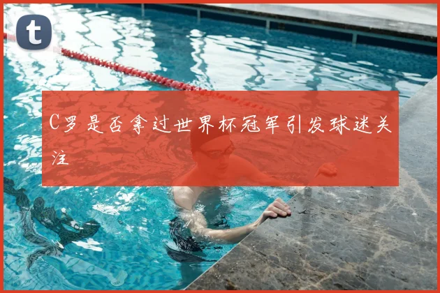 C罗是否拿过世界杯冠军引发球迷关注