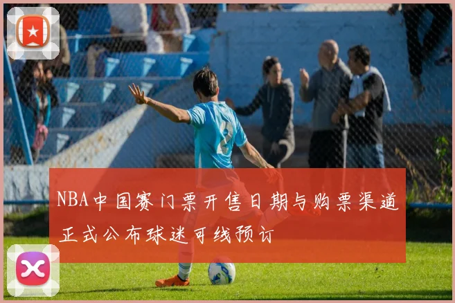 NBA中国赛门票开售日期与购票渠道正式公布球迷可线预订