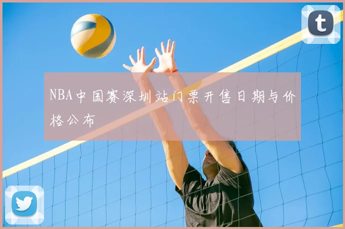 NBA中国赛深圳站门票开售日期与价格公布