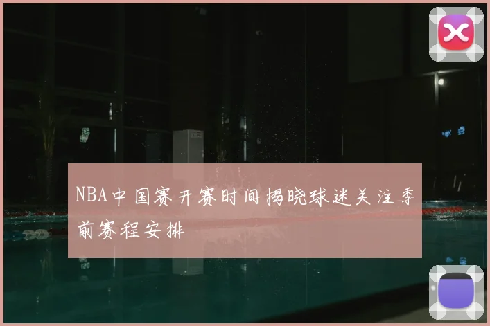 NBA中国赛开赛时间揭晓球迷关注季前赛程安排