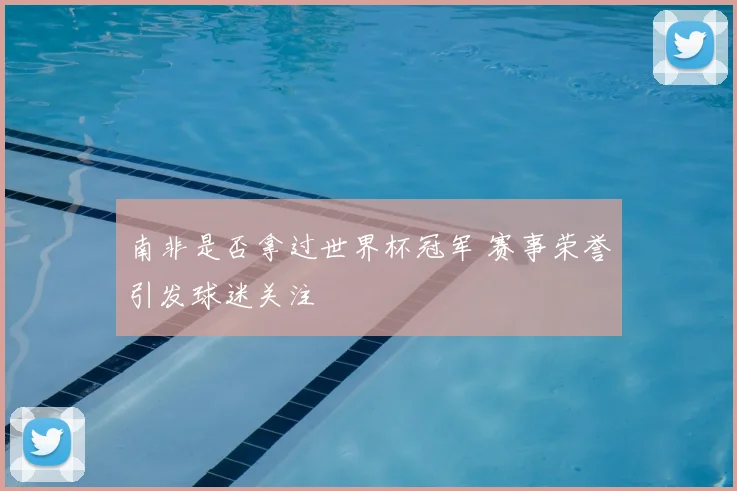 南非是否拿过世界杯冠军 赛事荣誉引发球迷关注