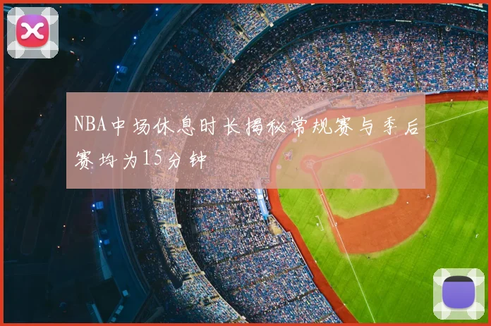 NBA中场休息时长揭秘常规赛与季后赛均为15分钟