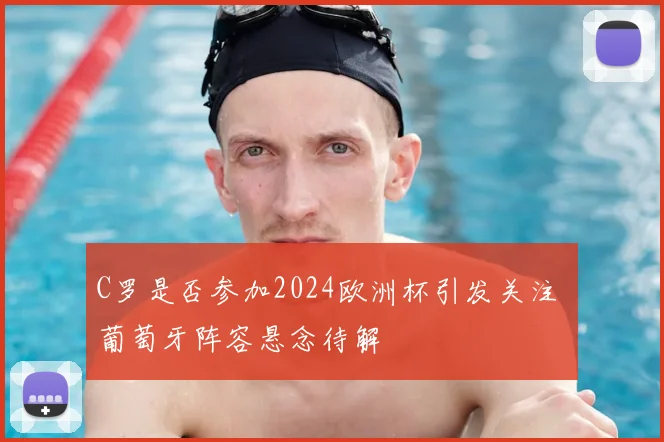 C罗是否参加2024欧洲杯引发关注 葡萄牙阵容悬念待解