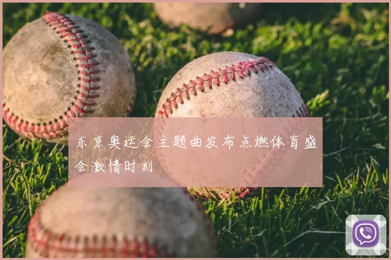 东京奥运会主题曲发布点燃体育盛会激情时刻
