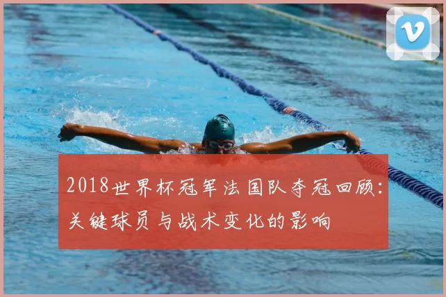 2018世界杯冠军法国队夺冠回顾：关键球员与战术变化的影响