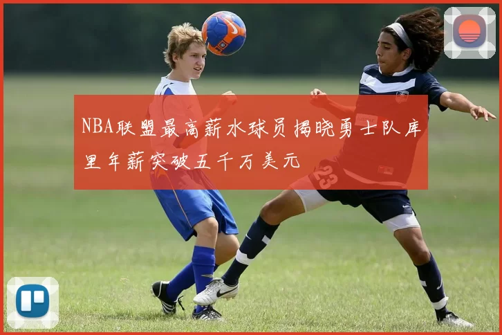 NBA联盟最高薪水球员揭晓勇士队库里年薪突破五千万美元