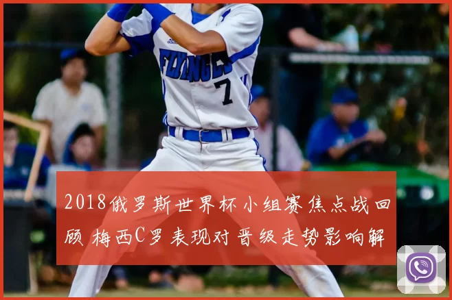 2018俄罗斯世界杯小组赛焦点战回顾 梅西C罗表现对晋级走势影响解析