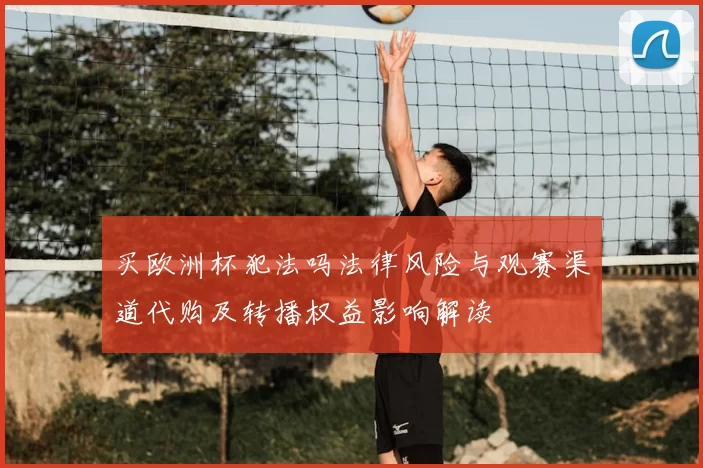 买欧洲杯犯法吗法律风险与观赛渠道代购及转播权益影响解读