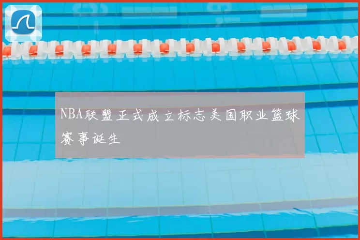 NBA联盟正式成立标志美国职业篮球赛事诞生