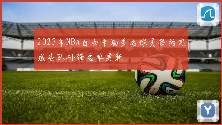 2023年NBA自由市场多名球员签约完成各队补强名单更新