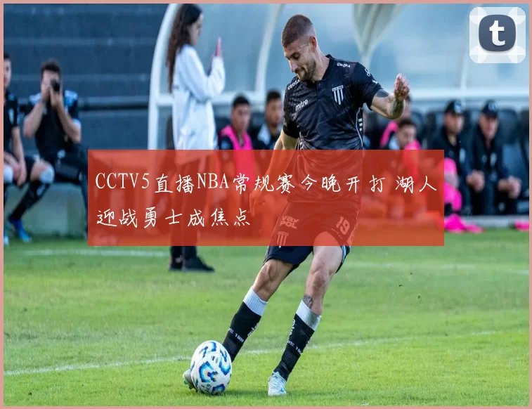 CCTV5直播NBA常规赛今晚开打 湖人迎战勇士成焦点