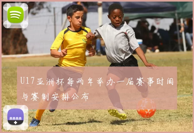 U17亚洲杯每两年举办一届赛事时间与赛制安排公布