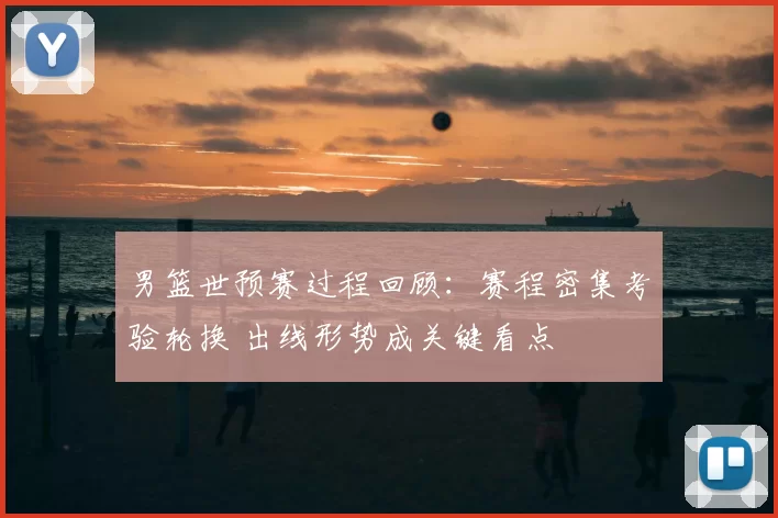 男篮世预赛过程回顾：赛程密集考验轮换 出线形势成关键看点