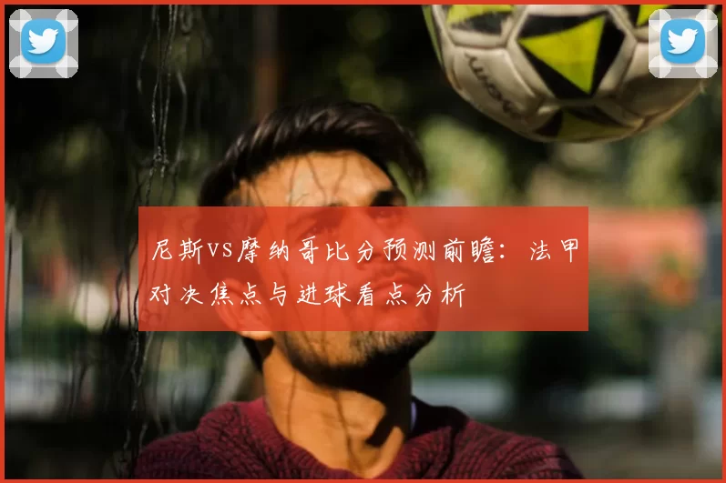 尼斯vs摩纳哥比分预测前瞻：法甲对决焦点与进球看点分析