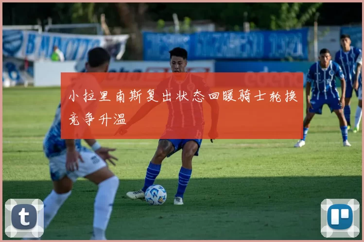 小拉里南斯复出状态回暖骑士轮换竞争升温