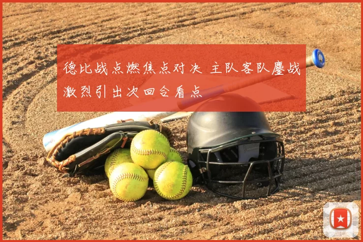 德比战点燃焦点对决 主队客队鏖战激烈引出次回合看点