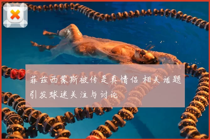 菲兹西蒙斯被传是真情侣 相关话题引发球迷关注与讨论