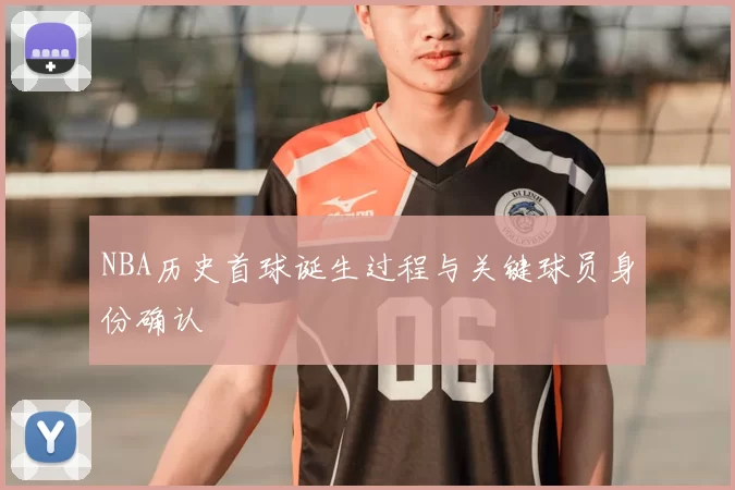 NBA历史首球诞生过程与关键球员身份确认