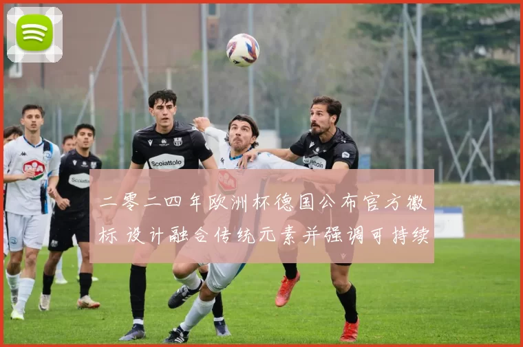 二零二四年欧洲杯德国公布官方徽标 设计融合传统元素并强调可持续应用