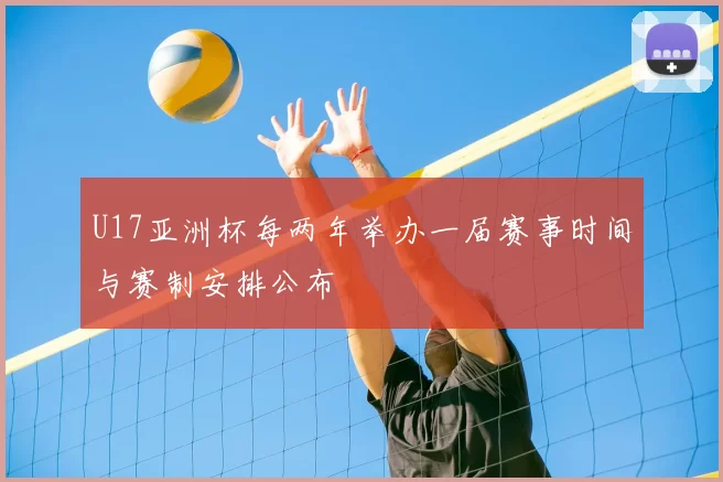 U17亚洲杯每两年举办一届赛事时间与赛制安排公布