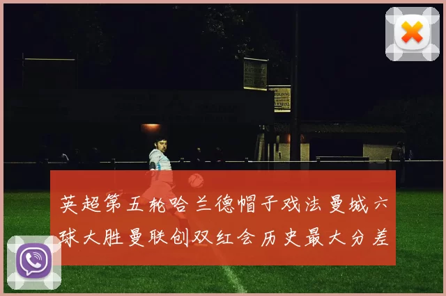 英超第五轮哈兰德帽子戏法曼城六球大胜曼联创双红会历史最大分差