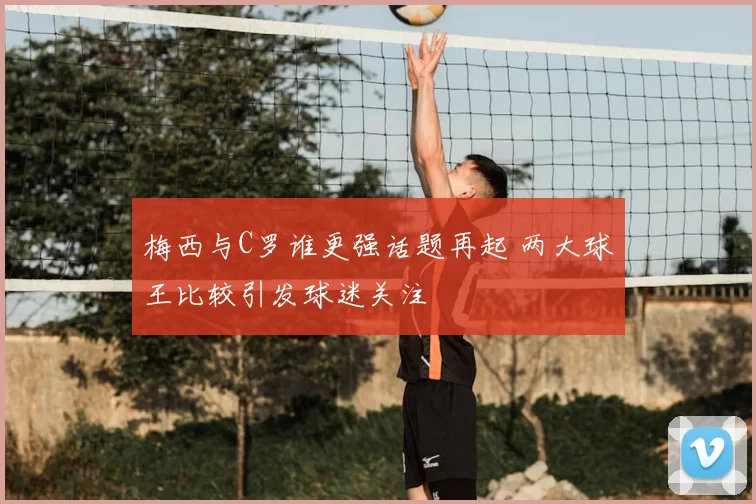 梅西与C罗谁更强话题再起 两大球王比较引发球迷关注