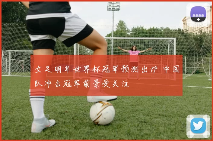 女足明年世界杯冠军预测出炉 中国队冲击冠军前景受关注