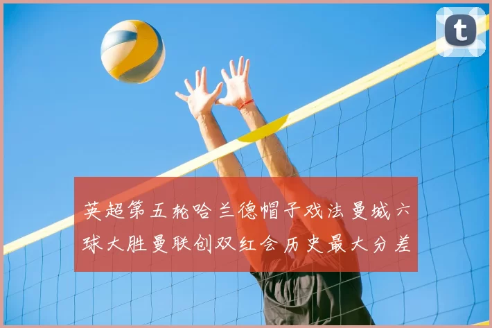 英超第五轮哈兰德帽子戏法曼城六球大胜曼联创双红会历史最大分差