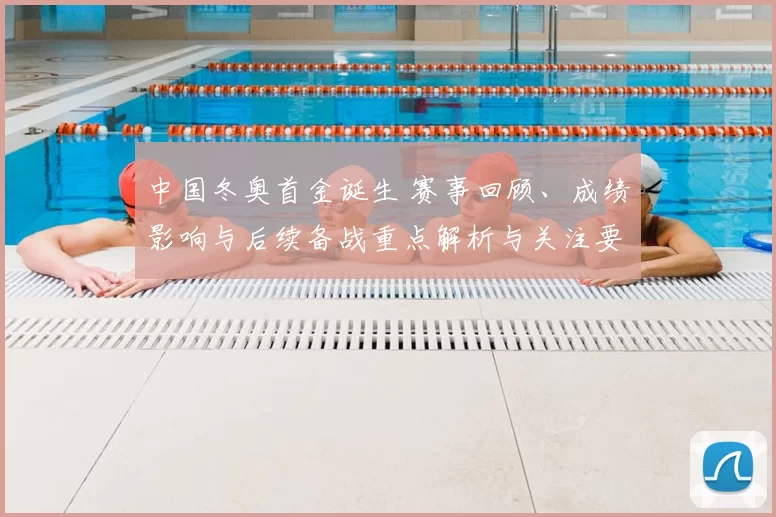 中国冬奥首金诞生 赛事回顾、成绩影响与后续备战重点解析与关注要点