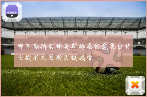 那不勒斯前锋奥斯梅恩伤愈复出将出战尤文图斯关键战役
