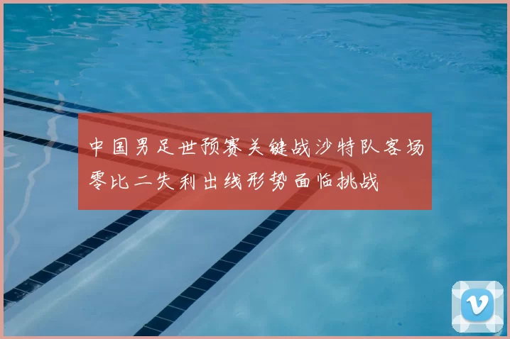 中国男足世预赛关键战沙特队客场零比二失利出线形势面临挑战