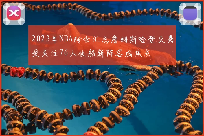 2023年NBA转会汇总詹姆斯哈登交易受关注76人快船新阵容成焦点