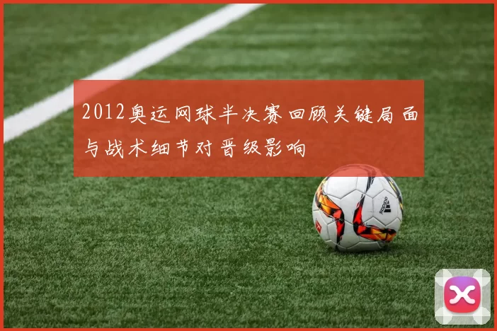 2012奥运网球半决赛回顾关键局面与战术细节对晋级影响