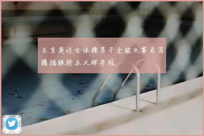 东京奥运会体操男子全能决赛肖若腾摘银桥本大辉夺冠