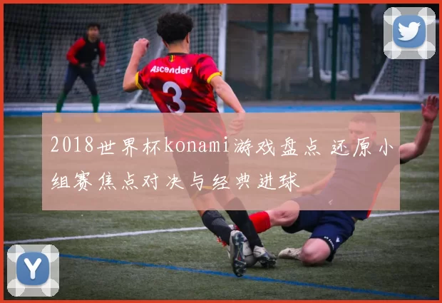 2018世界杯konami游戏盘点 还原小组赛焦点对决与经典进球