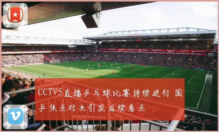 CCTV5直播乒乓球比赛持续进行 国乒焦点对决引发后续看点