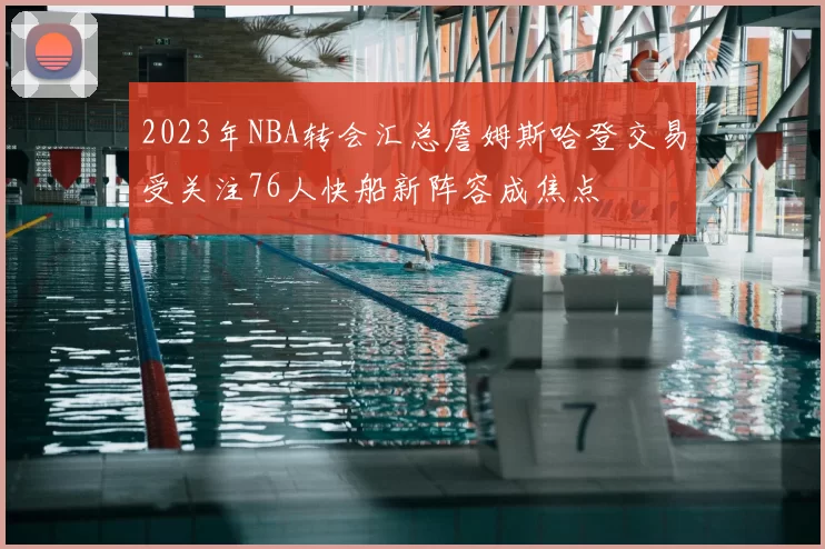 2023年NBA转会汇总詹姆斯哈登交易受关注76人快船新阵容成焦点