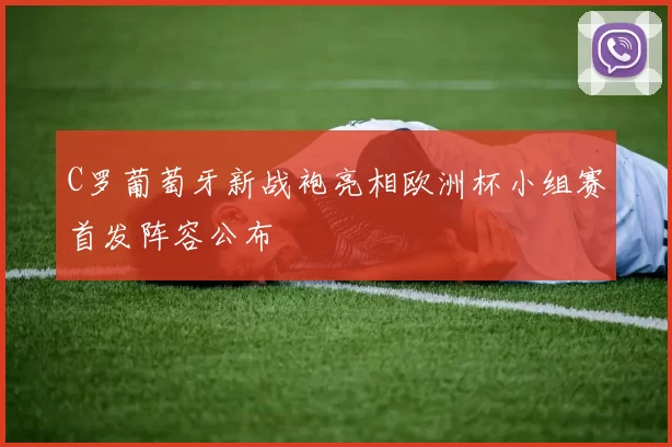 C罗葡萄牙新战袍亮相欧洲杯小组赛首发阵容公布
