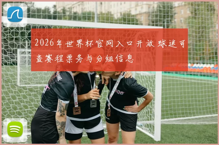 2026年世界杯官网入口开放 球迷可查赛程票务与分组信息