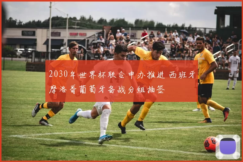 2030年世界杯联合申办推进 西班牙摩洛哥葡萄牙备战分组抽签